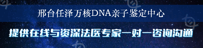 邢台任泽万核DNA亲子鉴定中心